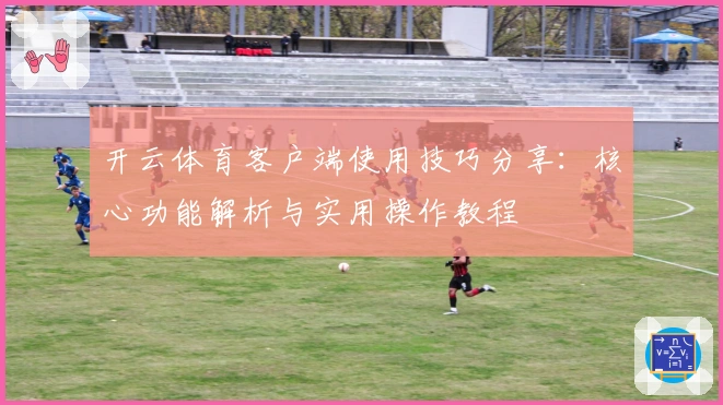 开云体育客户端使用技巧分享：核心功能解析与实用操作教程