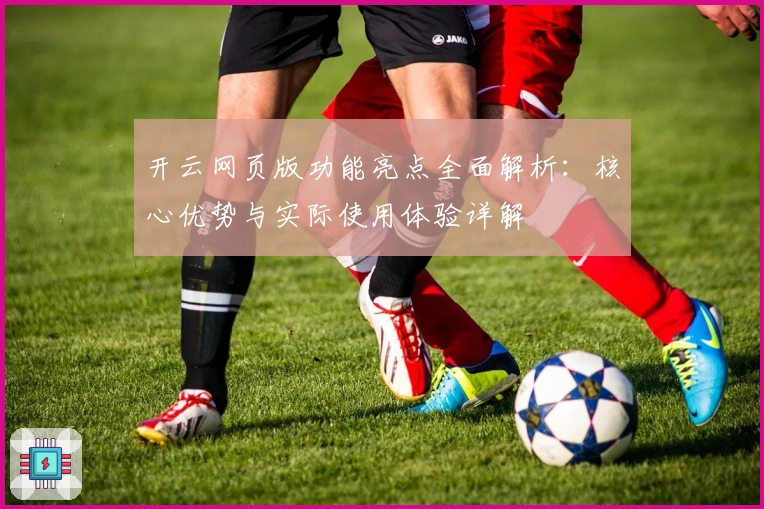 开云网页版功能亮点全面解析：核心优势与实际使用体验详解