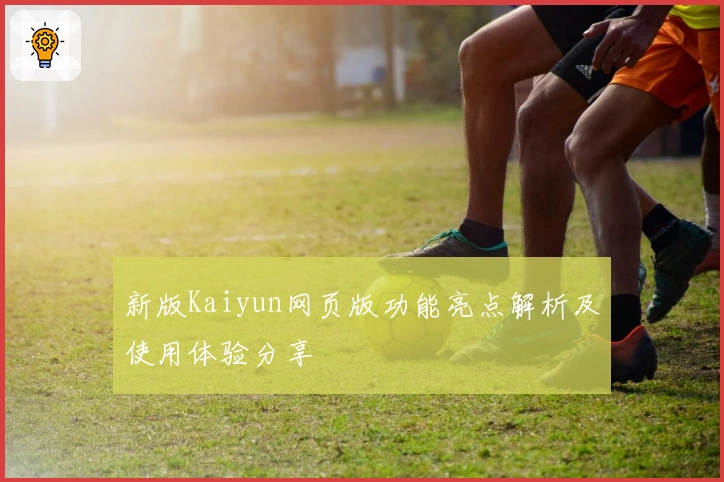 新版Kaiyun网页版功能亮点解析及使用体验分享