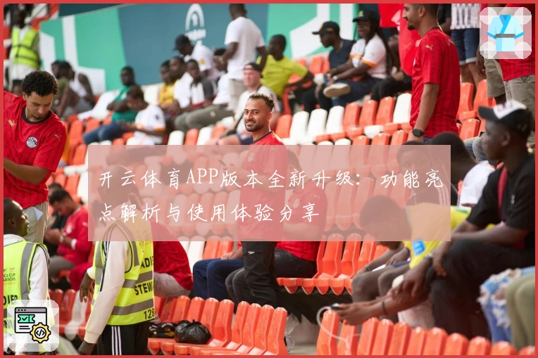 开云体育APP版本全新升级:功能亮点解析与使用体验分享