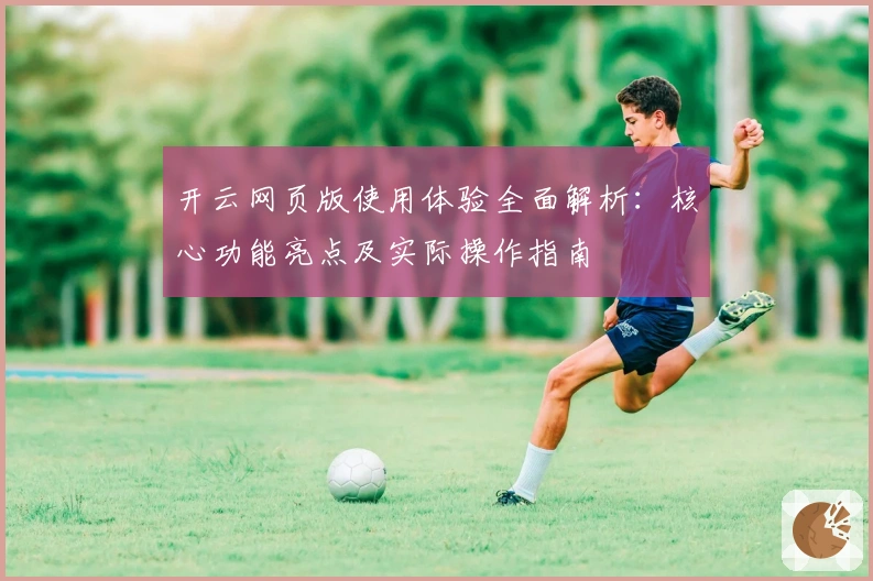 开云网页版使用体验全面解析:核心功能亮点及实际操作指南