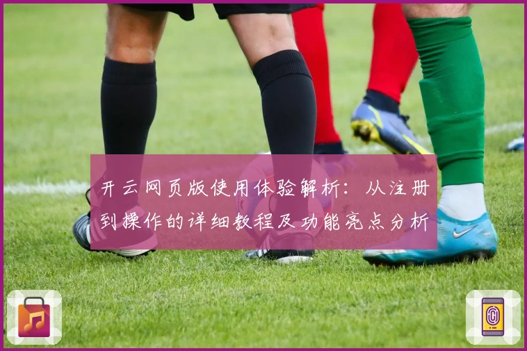 开云网页版使用体验解析：从注册到操作的详细教程及功能亮点分析