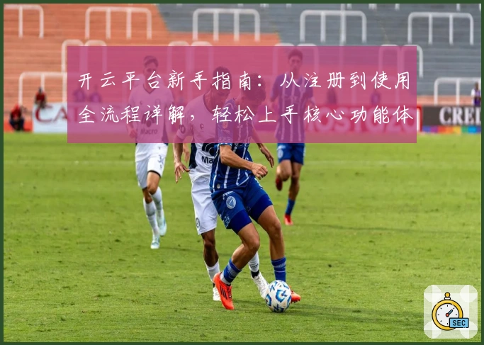 开云平台新手指南：从注册到使用全流程详解，轻松上手核心功能体验