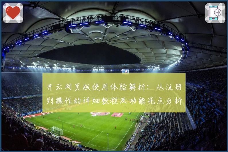 开云网页版使用体验解析:从注册到操作的详细教程及功能亮点分析