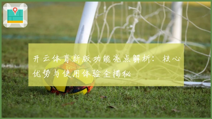 开云体育新版功能亮点解析：核心优势与使用体验全揭秘