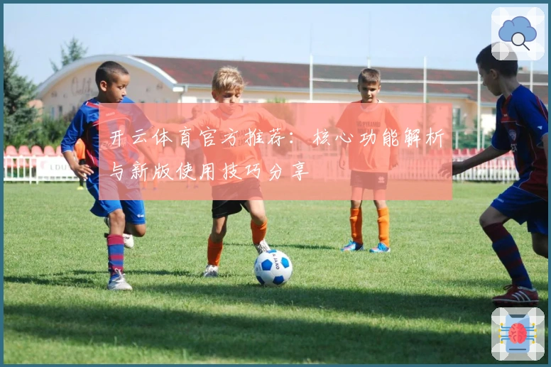 开云体育官方推荐：核心功能解析与新版使用技巧分享