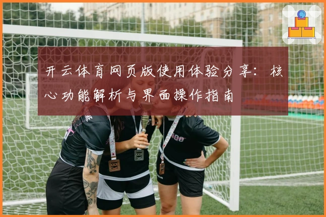开云体育网页版使用体验分享：核心功能解析与界面操作指南