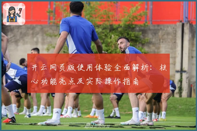 开云网页版使用体验全面解析：核心功能亮点及实际操作指南