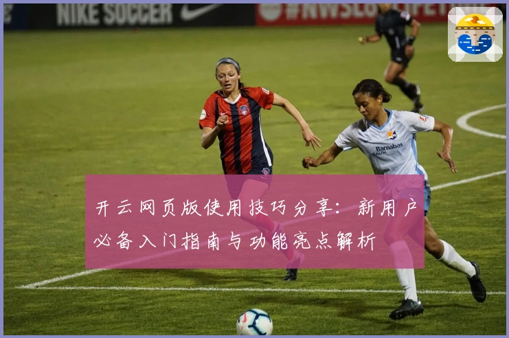 开云网页版使用技巧分享：新用户必备入门指南与功能亮点解析