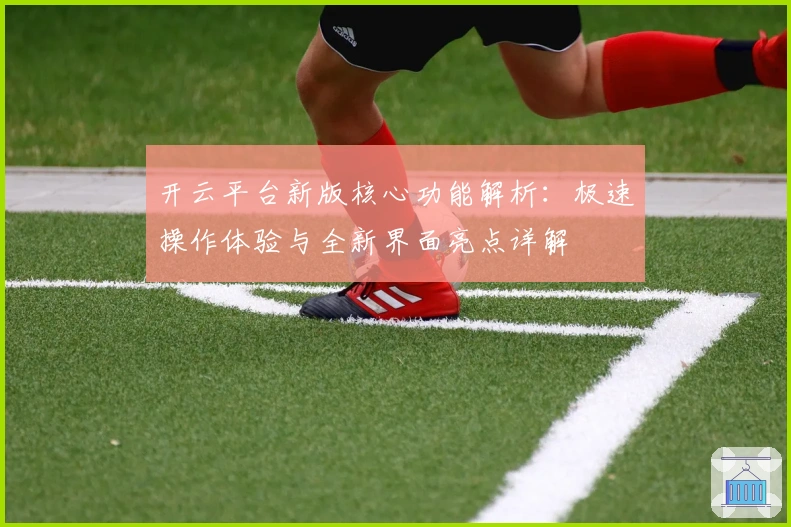 开云平台新版核心功能解析：极速操作体验与全新界面亮点详解