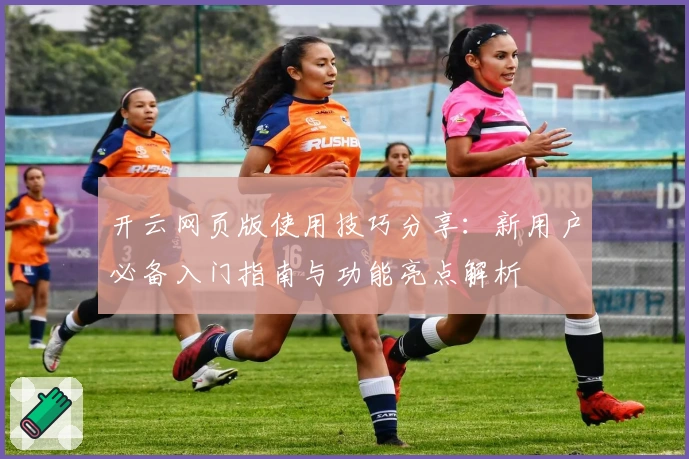 开云网页版使用技巧分享：新用户必备入门指南与功能亮点解析