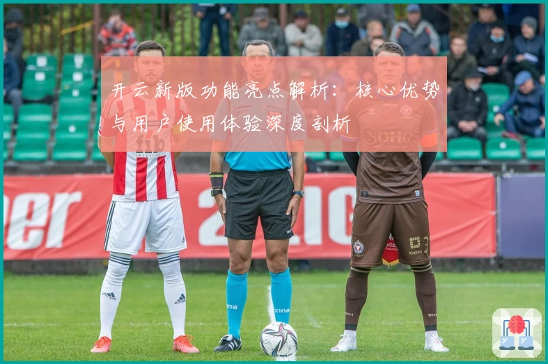 开云新版功能亮点解析：核心优势与用户使用体验深度剖析