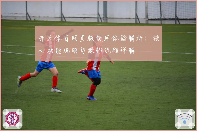 开云体育网页版使用体验解析：核心功能说明与操作流程详解