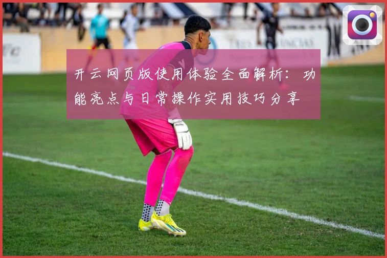 开云网页版使用体验全面解析：功能亮点与日常操作实用技巧分享