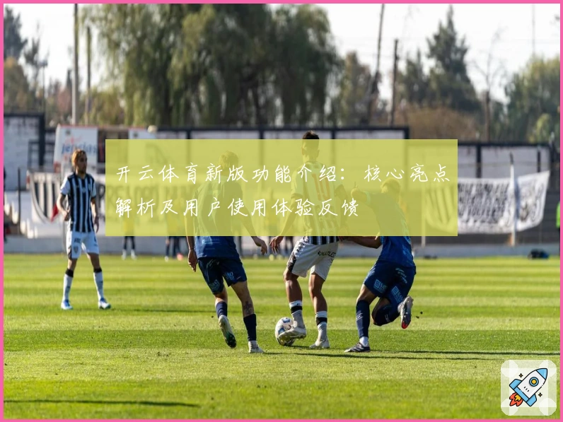 开云体育新版功能介绍：核心亮点解析及用户使用体验反馈