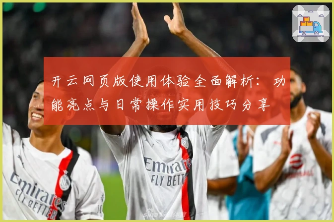 开云网页版使用体验全面解析：功能亮点与日常操作实用技巧分享