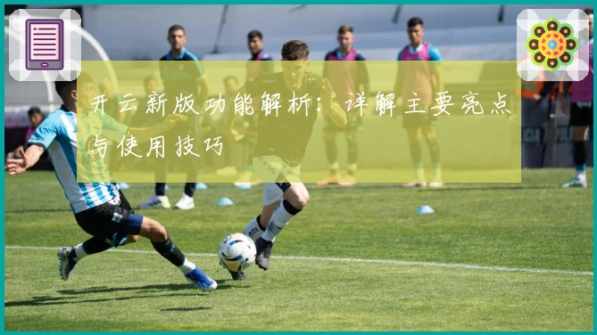 开云新版功能解析：详解主要亮点与使用技巧