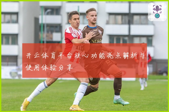 开云体育平台核心功能亮点解析与使用体验分享