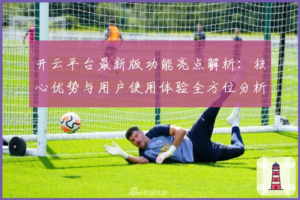 开云平台最新版功能亮点解析：核心优势与用户使用体验全方位分析
